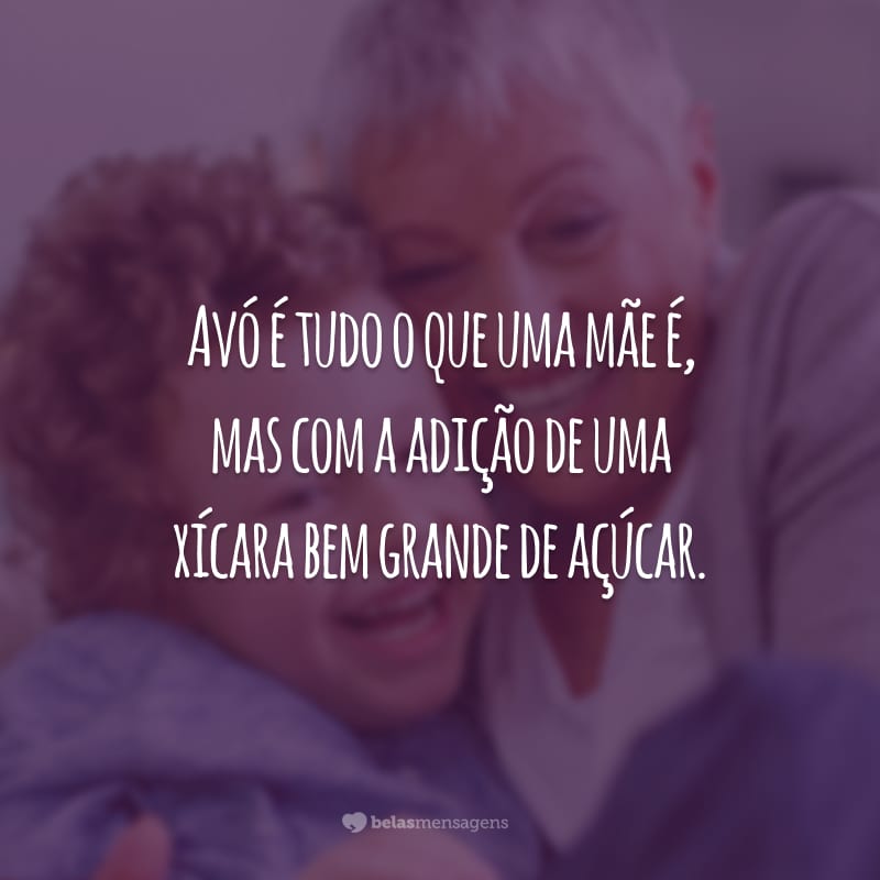 Avó é tudo o que uma mãe é, mas com a adição de uma xícara bem grande de açúcar.