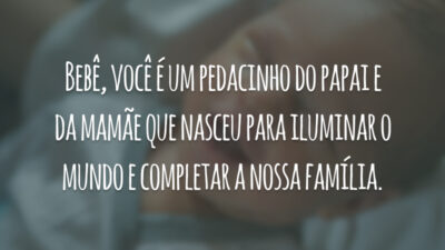 Bebê, você é um pedacinho do papai e da mamãe que nasceu para iluminar o mundo e completar a nossa família.