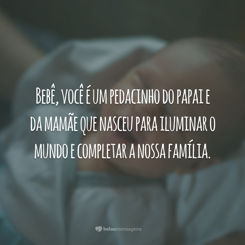 Bebê, você é um pedacinho do papai e da mamãe que nasceu para iluminar o mundo e completar a nossa família.