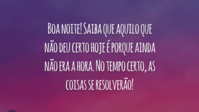 Boa noite! Saiba que aquilo que não deu certo hoje é porque ainda não era a hora. No tempo certo, as coisas se resolverão!