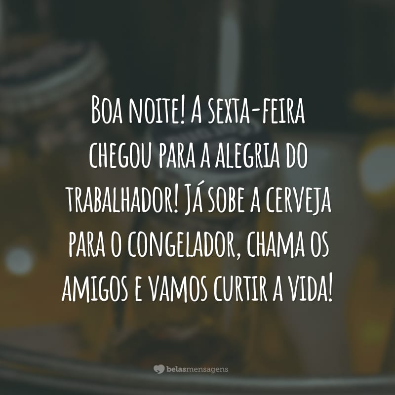 Boa noite! A sexta-feira chegou para a alegria do trabalhador! Já sobe a cerveja para o congelador, chama os amigos e vamos curtir a vida!