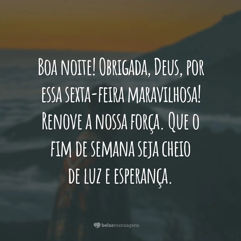 Boa noite! Obrigada, Deus, por essa sexta-feira maravilhosa! Renove a nossa força. Que o fim de semana seja cheio de luz e esperança.