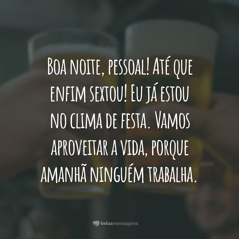 Boa noite, pessoal! Até que enfim sextou! Eu já estou no clima de festa. Vamos aproveitar a vida, porque amanhã ninguém trabalha.