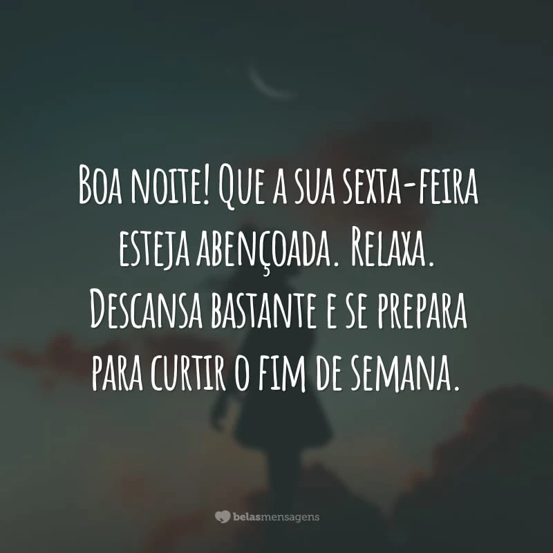 Boa noite! Que a sua sexta-feira esteja abençoada. Relaxa. Descansa bastante e se prepara para curtir o fim de semana.