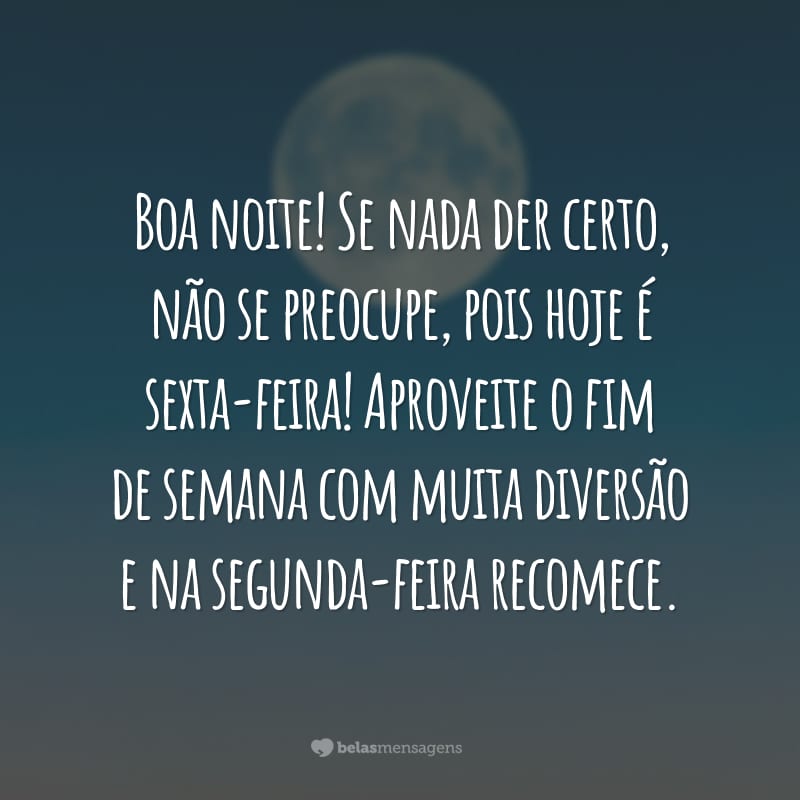 Boa noite! Se nada der certo, não se preocupe, pois hoje é sexta-feira! Aproveite o fim de semana com muita diversão e na segunda-feira recomece.