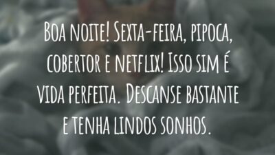 Boa noite! Sexta-feira, pipoca, cobertor e netflix! Isso sim é vida perfeita. Descanse bastante e tenha lindos sonhos.