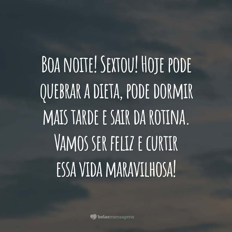 Boa noite! Sextou! Hoje pode quebrar a dieta, pode dormir mais tarde e sair da rotina. Vamos ser feliz e curtir essa vida maravilhosa!