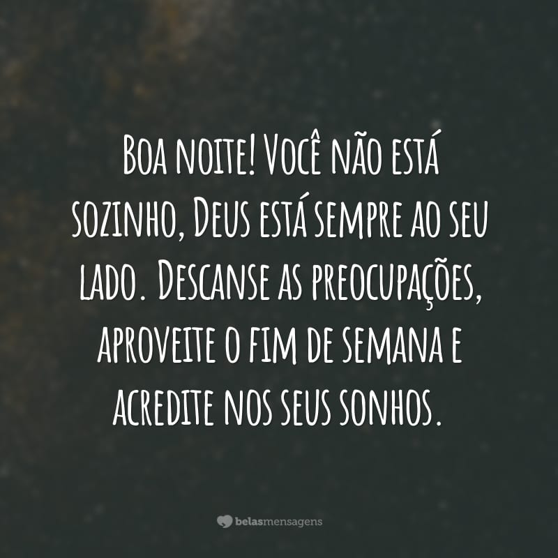 Boa noite! Você não está sozinho, Deus está sempre ao seu lado. Descanse as preocupações, aproveite o fim de semana e acredite nos seus sonhos.