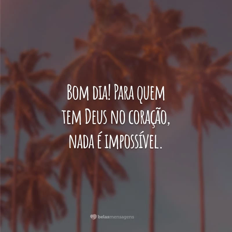 Bom dia! Para quem tem Deus no coração, nada é impossível. Que a alegria divina seja o sol da sua manhã e que a paz esteja com você.