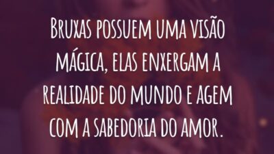 Bruxas possuem uma visão mágica, elas enxergam a realidade do mundo e agem com a sabedoria do amor.