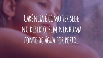 Carência é como ter sede no deserto, sem nenhuma fonte de água por perto.