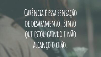 Carência é essa sensação de desabamento. Sinto que estou caindo e não alcanço o chão.