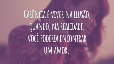 Carência é viver na ilusão, quando, na realidade, você poderia encontrar um amor.