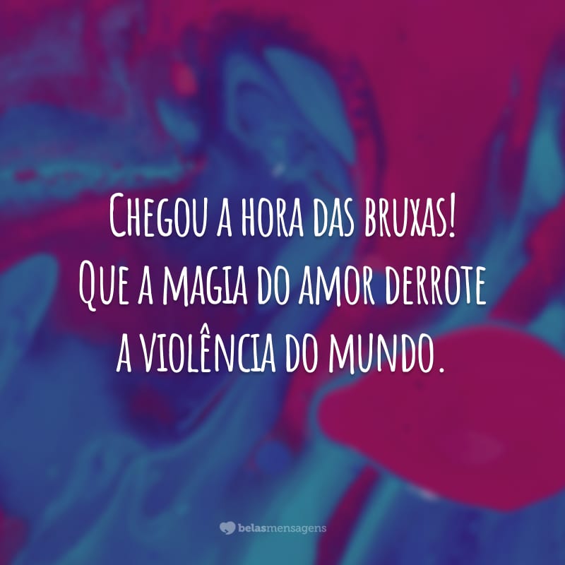 Chegou a hora das bruxas! Que a magia do amor derrote a violência do mundo.