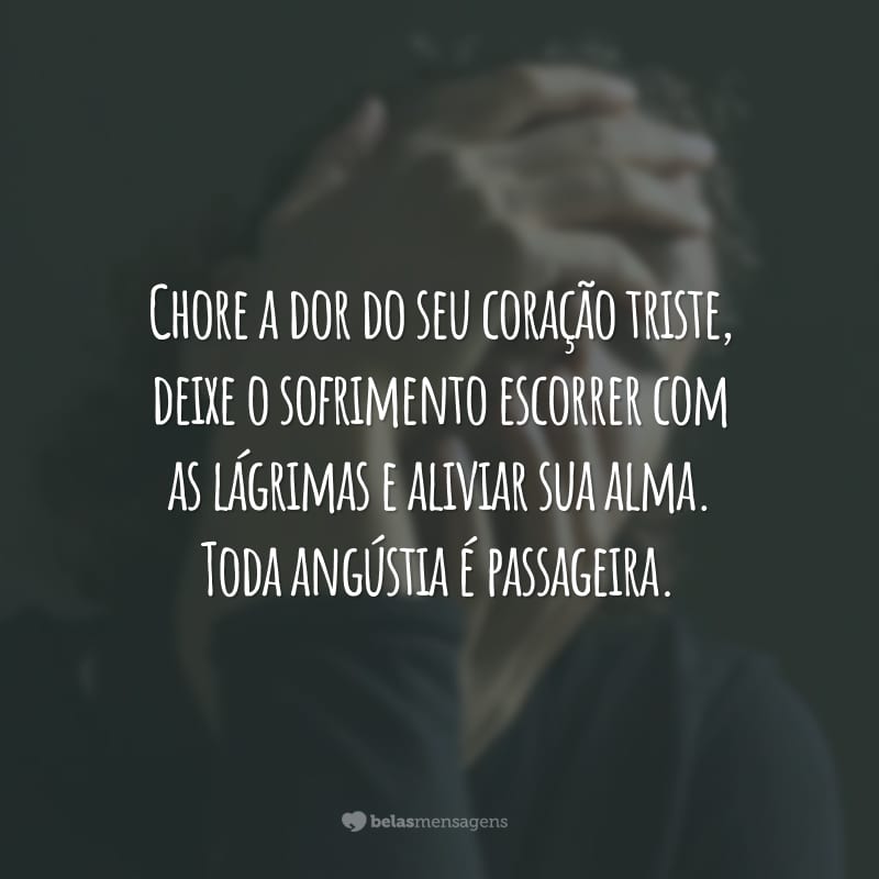 Chore a dor do seu coração triste, deixe o sofrimento escorrer com as lágrimas e aliviar sua alma. Toda angústia é passageira.