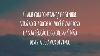 Clame com confiança e o Senhor virá ao seu socorro. Você é valoroso e a sua bênção logo chegará. Não desista do amor divino.