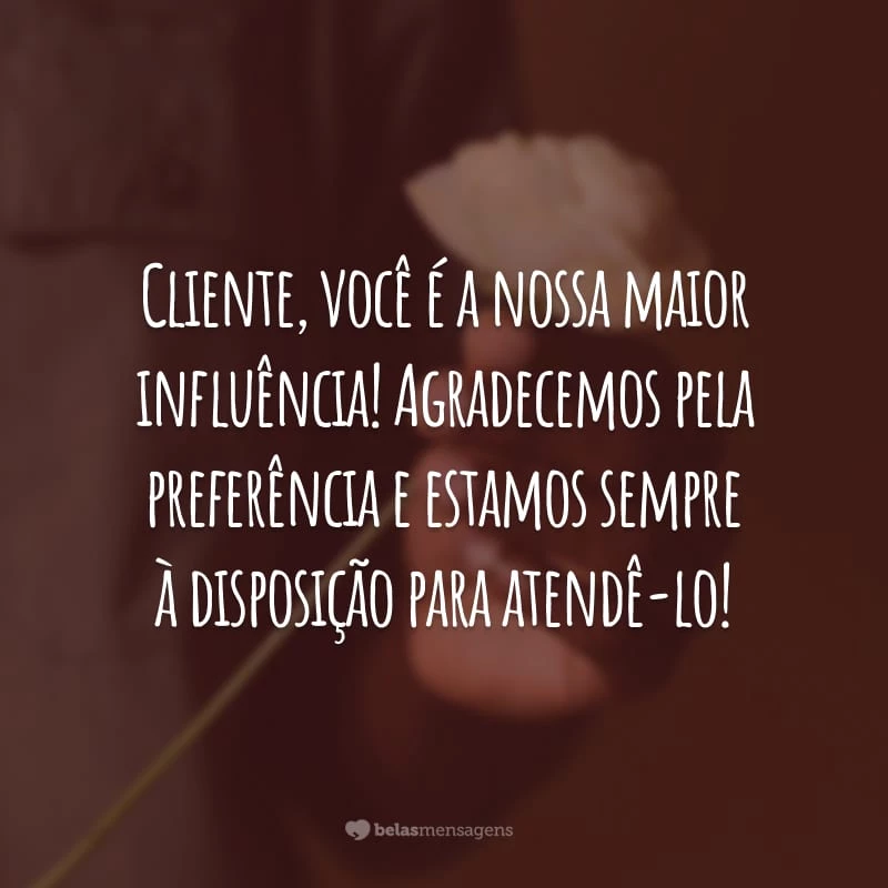 Cliente, você é a nossa maior influência! Agradecemos pela preferência e estamos sempre à disposição para atendê-lo!