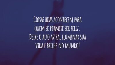 Coisas boas acontecem para quem se permite ser feliz. Deixe o alto astral iluminar sua vida e brilhe no mundo!