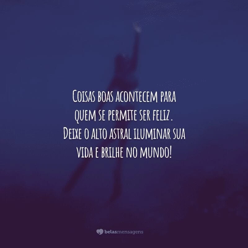 Coisas boas acontecem para quem se permite ser feliz. Deixe o alto astral iluminar sua vida e brilhe no mundo!