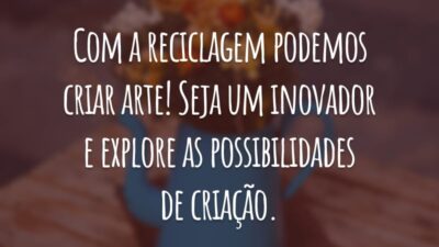 Com a reciclagem podemos criar arte! Seja um inovador e explore as possibilidades de criação.