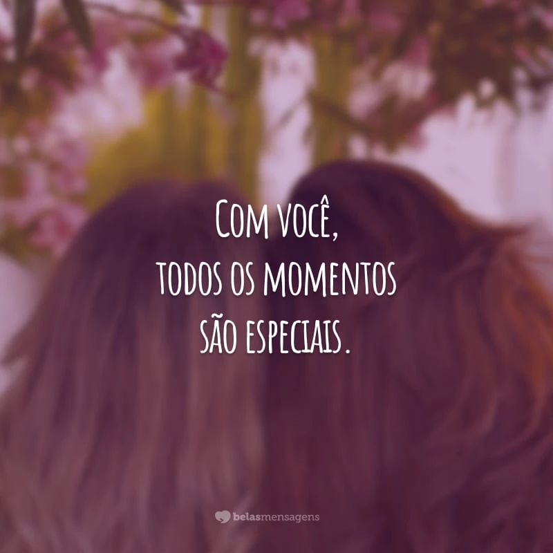 Com você, todos os momentos são especiais. Você é a amizade mais valiosa da minha vida. Conte sempre comigo!