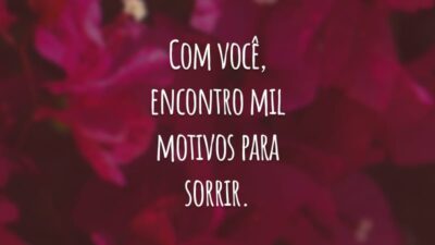 Com você, encontro mil motivos para sorrir. Você se tornou a razão da minha felicidade. O amor verdadeiro que eu sempre desejei.