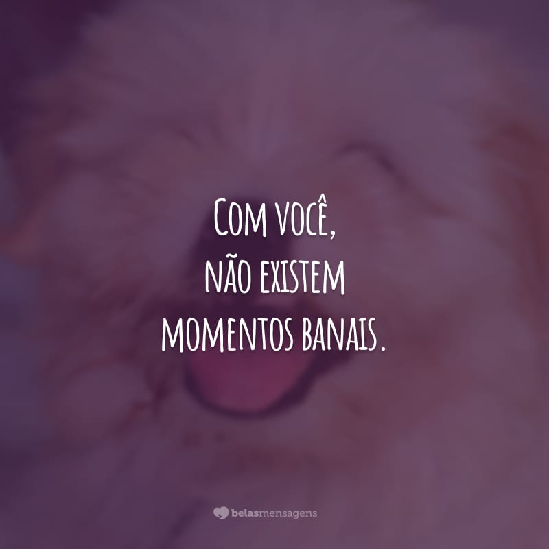 Com você, não existem momentos banais. A alegria está sempre acontecendo! Agradeço muito por essa amizade tão inspiradora e terna.