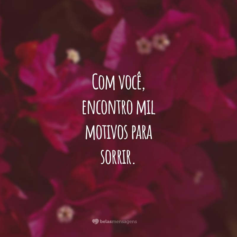 Com você, encontro mil motivos para sorrir. Você se tornou a razão da minha felicidade. O amor verdadeiro que eu sempre desejei.