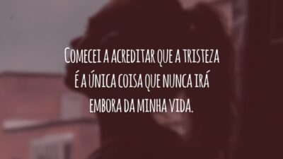 Comecei a acreditar que a tristeza é a única coisa que nunca irá embora da minha vida.