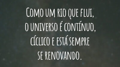 Como um rio que flui, o universo é contínuo, cíclico e está sempre se renovando.