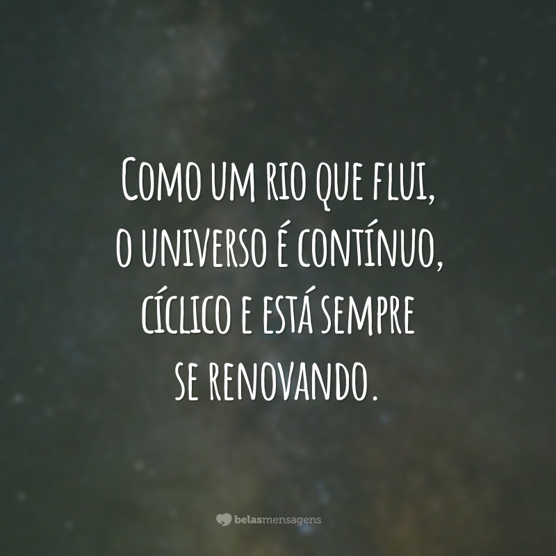 Como um rio que flui, o universo é contínuo, cíclico e está sempre se renovando.