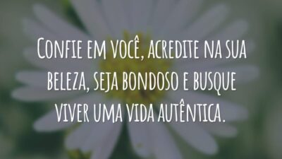 Confie em você, acredite na sua beleza, seja bondoso e busque viver uma vida autêntica.