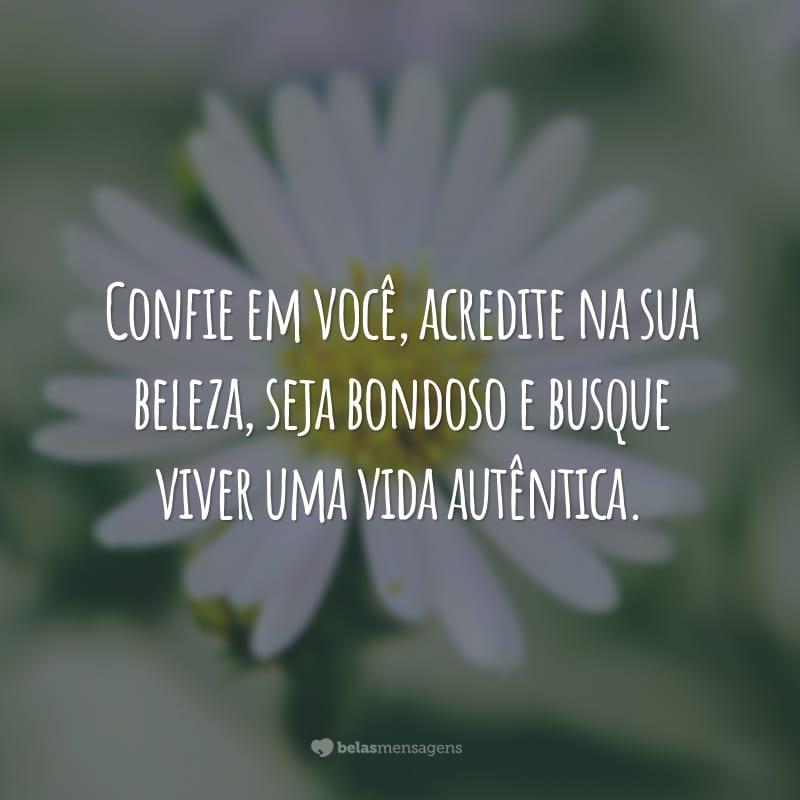 Confie em você, acredite na sua beleza, seja bondoso e busque viver uma vida autêntica.