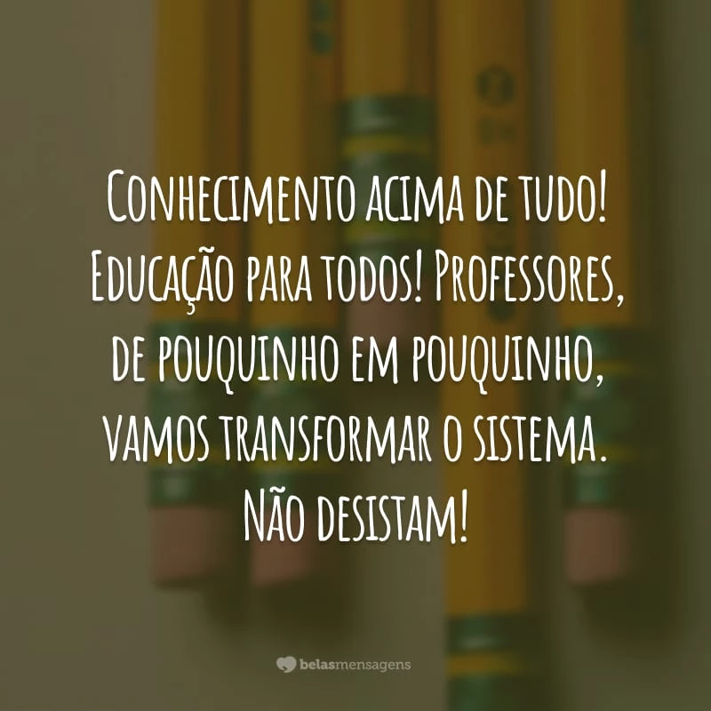 Conhecimento acima de tudo! Educação para todos! Professores, de pouquinho em pouquinho, vamos transformar o sistema. Não desistam!