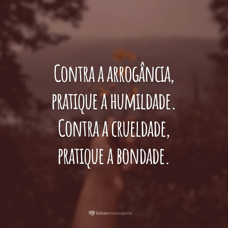 Contra a arrogância, pratique a humildade. Contra a crueldade, pratique a bondade.