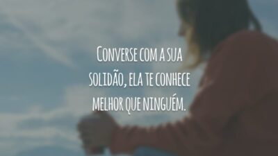 Converse com a sua solidão, ela te conhece melhor que ninguém.