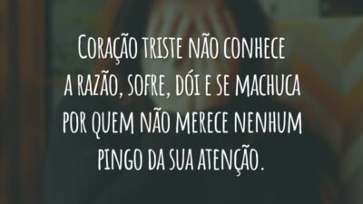 Coração triste não conhece a razão, sofre, dói e se machuca por quem não merece nenhum pingo da sua atenção.