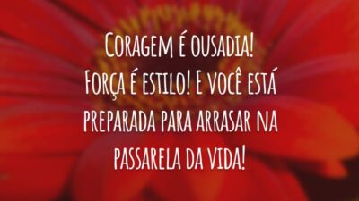 Coragem é ousadia! Força é estilo! E você está preparada para arrasar na passarela da vida!