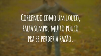 Correndo como um louco, falta sempre muito pouco pra se perder a razão.