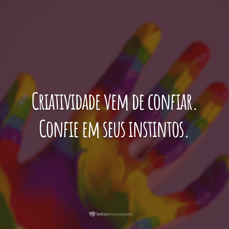 Criatividade vem de confiar. Confie em seus instintos.