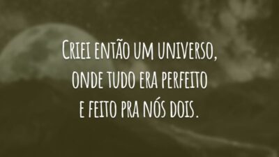 Criei então um universo, onde tudo era perfeito e feito pra nós dois.