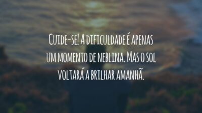 Cuide-se! A dificuldade é apenas um momento de neblina. Mas o sol voltará a brilhar amanhã.