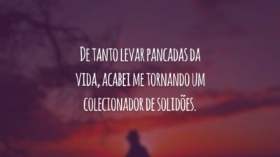 De tanto levar pancadas da vida, acabei me tornando um colecionador de solidões.