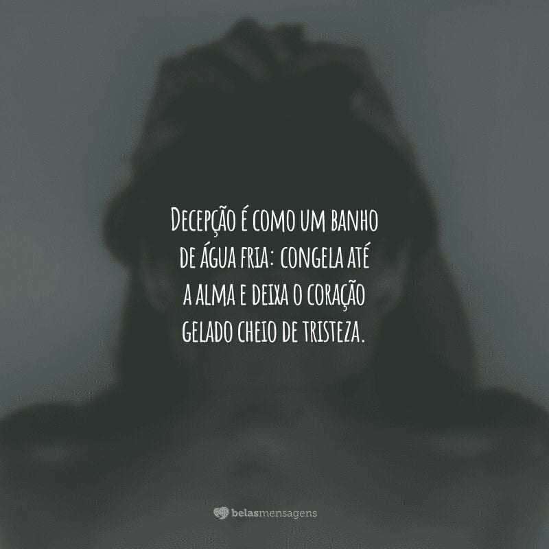 Decepção é como um banho de água fria: congela até a alma e deixa o coração gelado cheio de tristeza.