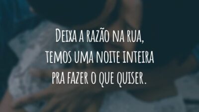 Deixa a razão na rua, temos uma noite inteira pra fazer o que quiser.