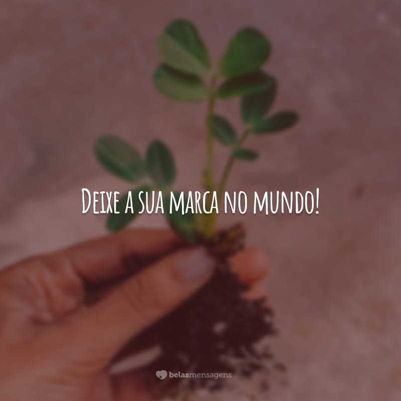 Deixe a sua marca no mundo! Trabalhe duro e construa algo que desperte a admiração de todos. Você é capaz!