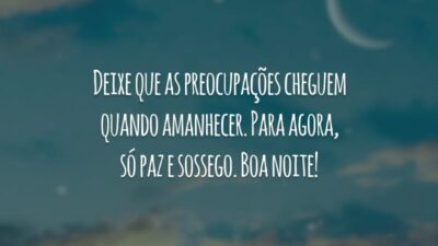 Deixe que as preocupações cheguem quando amanhecer. Para agora, só paz e sossego. Boa noite!