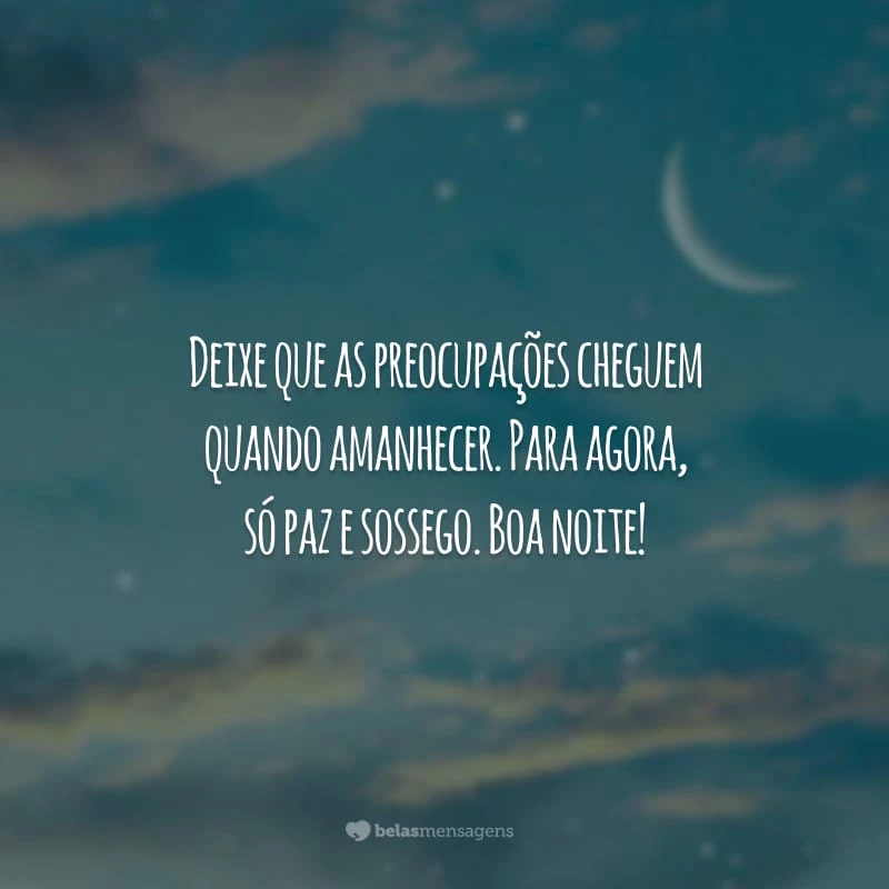 Deixe que as preocupações cheguem quando amanhecer. Para agora, só paz e sossego. Boa noite!