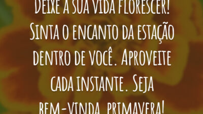 Deixe a sua vida florescer! Sinta o encanto da estação dentro de você. Aproveite cada instante. Seja bem-vinda, primavera!