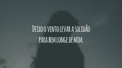 Deixo o vento levar a solidão para bem longe de mim.